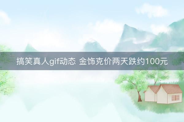 搞笑真人gif动态 金饰克价两天跌约100元