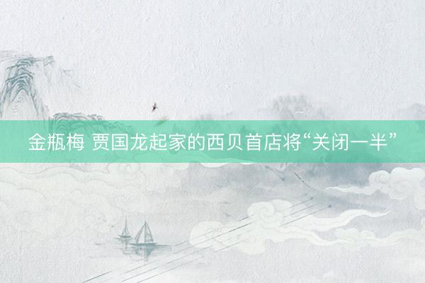 金瓶梅 贾国龙起家的西贝首店将“关闭一半”