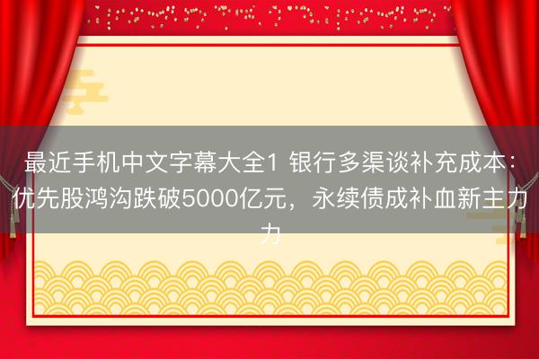 最近手机中文字幕大全1 银行多渠谈补充成本：优先股鸿沟跌破5000亿元，永续债成补血新主力