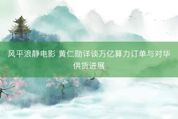 风平浪静电影 黄仁勋详谈万亿算力订单与对华供货进展