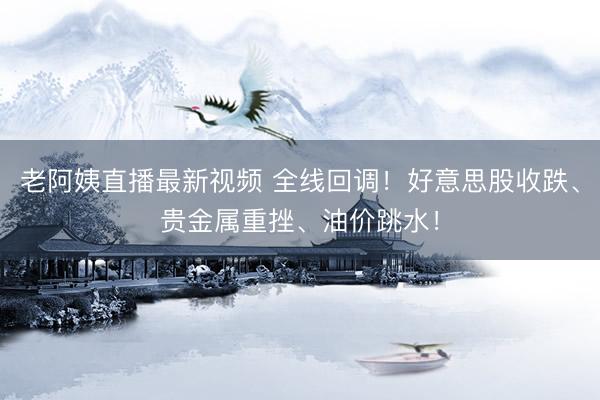 老阿姨直播最新视频 全线回调！好意思股收跌、贵金属重挫、油价跳水！