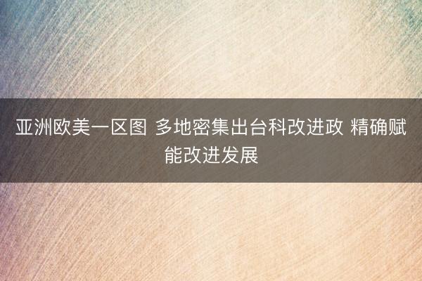 亚洲欧美一区图 多地密集出台科改进政 精确赋能改进发展