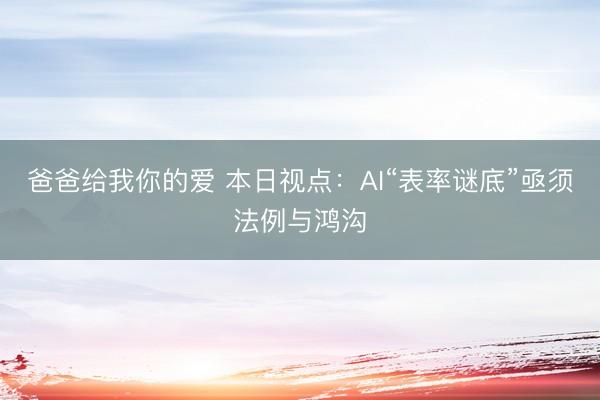 爸爸给我你的爱 本日视点：AI“表率谜底”亟须法例与鸿沟