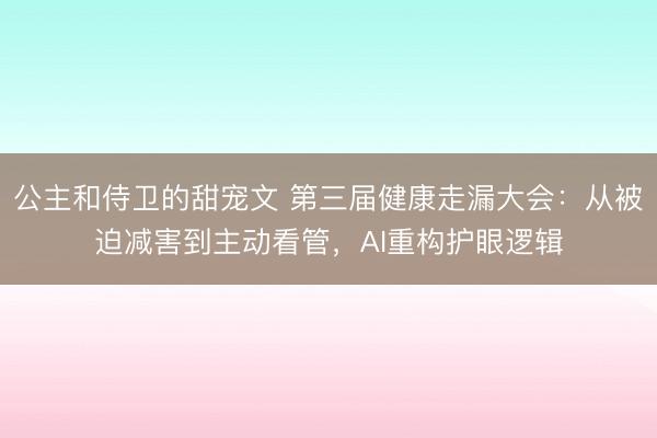 公主和侍卫的甜宠文 第三届健康走漏大会:从被迫减害到主动看管,AI重构护眼逻辑
