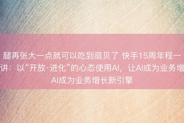 腿再张大一点就可以吃到扇贝了 快手15周年程一笑里面演讲：以“开放·进化”的心态使用AI，让AI成为业务增长新引擎
