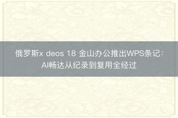俄罗斯x deos 18 金山办公推出WPS条记：AI畅达从纪录到复用全经过