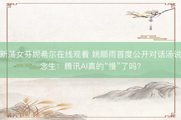 新荡女芬妮希尔在线观看 姚顺雨首度公开对话汤说念生:腾讯AI真的“慢”了吗?