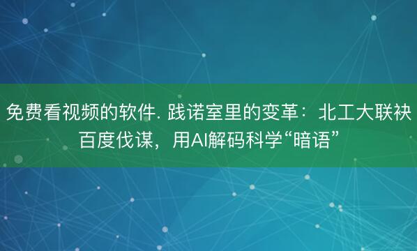 免费看视频的软件. 践诺室里的变革:北工大联袂百度伐谋,用AI解码科学“暗语”