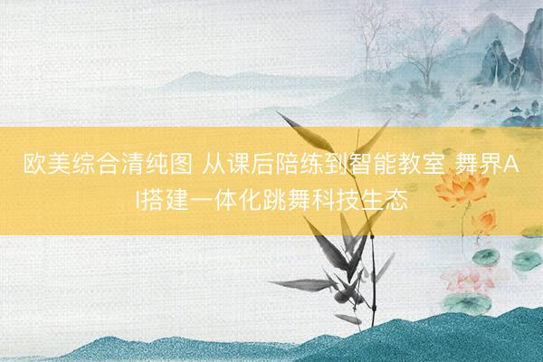 欧美综合清纯图 从课后陪练到智能教室 舞界AI搭建一体化跳舞科技生态