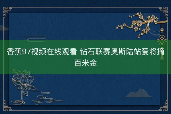 香蕉97视频在线观看 钻石联赛奥斯陆站爱将摘百米金