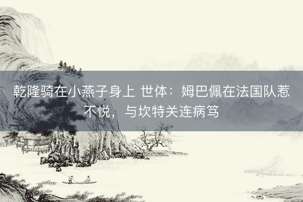 乾隆骑在小燕子身上 世体:姆巴佩在法国队惹不悦,与坎特关连病笃