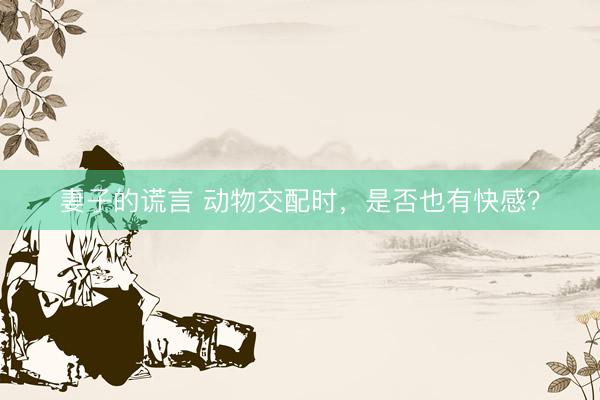 妻子的谎言 动物交配时，是否也有快感？