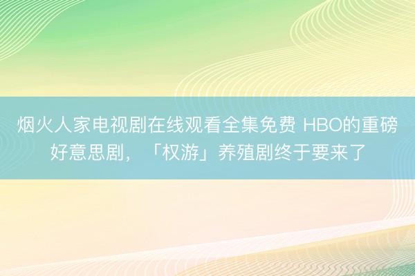 烟火人家电视剧在线观看全集免费 HBO的重磅好意思剧,「权游」养殖剧终于要来了