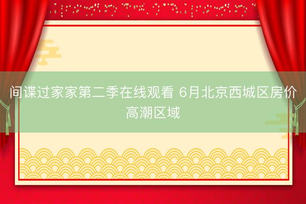 间谍过家家第二季在线观看 6月北京西城区房价高潮区域