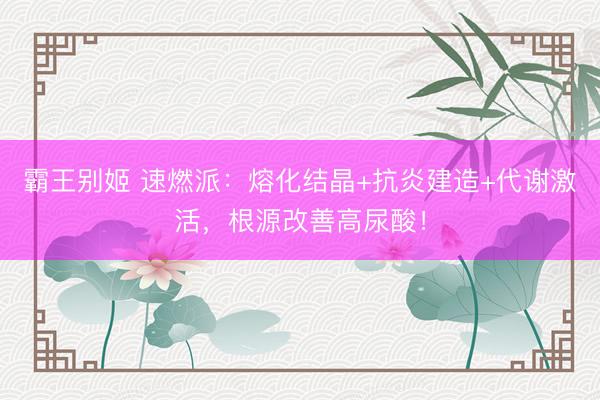 霸王别姬 速燃派：熔化结晶+抗炎建造+代谢激活，根源改善高尿酸！