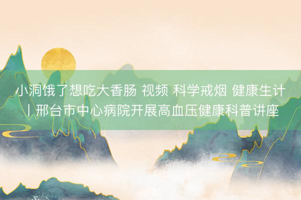 小洞饿了想吃大香肠 视频 科学戒烟 健康生计丨邢台市中心病院开展高血压健康科普讲座