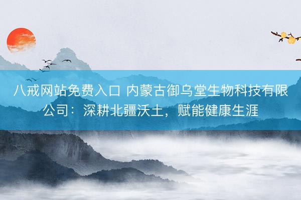 八戒网站免费入口 内蒙古御乌堂生物科技有限公司：深耕北疆沃土，赋能健康生涯