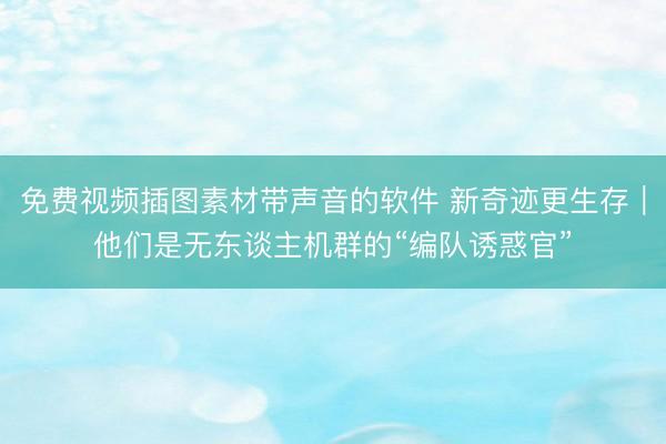 免费视频插图素材带声音的软件 新奇迹更生存｜他们是无东谈主机群的“编队诱惑官”