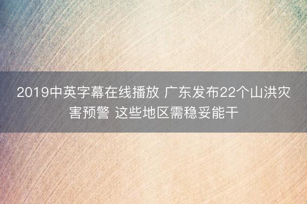 2019中英字幕在线播放 广东发布22个山洪灾害预警 这些地区需稳妥能干