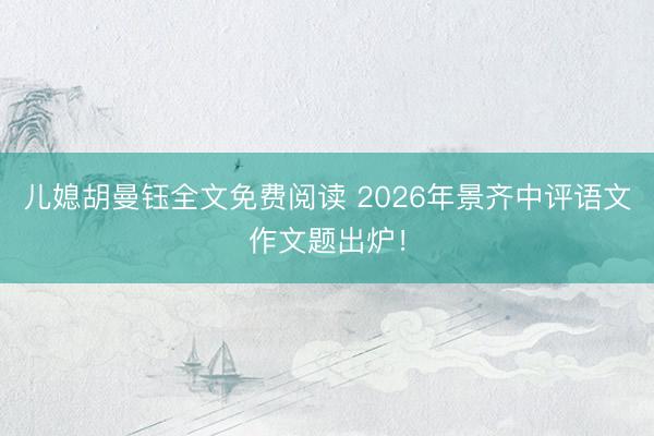儿媳胡曼钰全文免费阅读 2026年景齐中评语文作文题出炉！