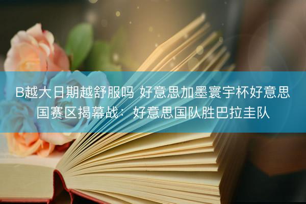 B越大日期越舒服吗 好意思加墨寰宇杯好意思国赛区揭幕战:好意思国队胜巴拉圭队