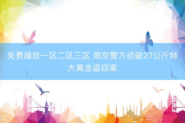 免费播放一区二区三区 南京警方侦破27公斤特大黄金盗窃案