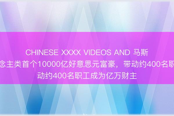 CHINESE XXXX VIDEOS AND 马斯克精采成为东说念主类首个10000亿好意思元富豪，带动约400名职工成为亿万财主