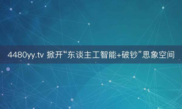 4480yy.tv 掀开“东谈主工智能+破钞”思象空间