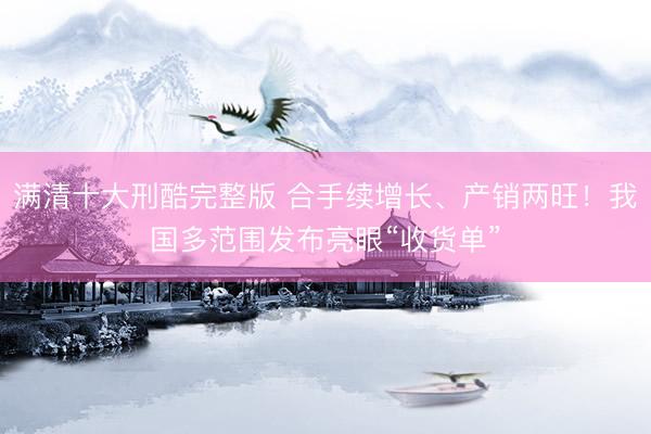 满清十大刑酷完整版 合手续增长、产销两旺！我国多范围发布亮眼“收货单”