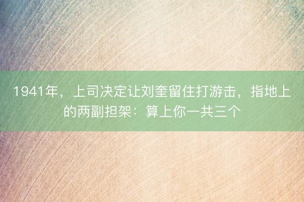 1941年，上司决定让刘奎留住打游击，指地上的两副担架：算上你一共三个