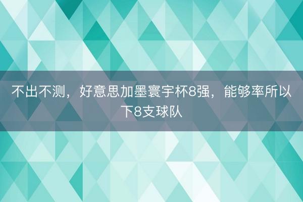 不出不测，好意思加墨寰宇杯8强，能够率所以下8支球队