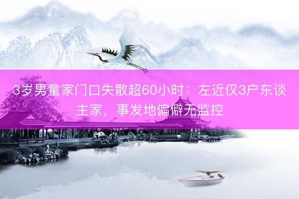 3岁男童家门口失散超60小时:左近仅3户东谈主家,事发地偏僻无监控