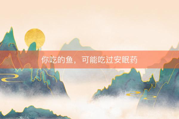 你吃的鱼，可能吃过安眠药