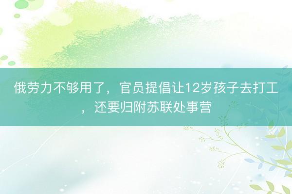 俄劳力不够用了，官员提倡让12岁孩子去打工，还要归附苏联处事营