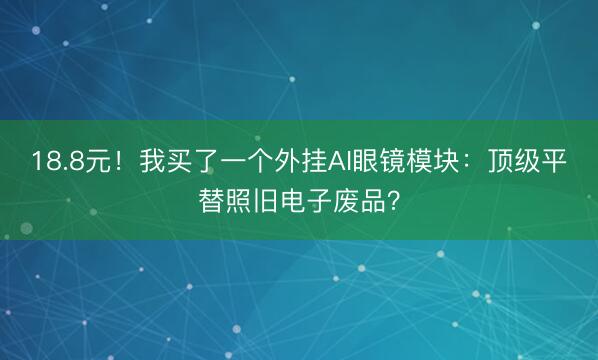 18.8元！我买了一个外挂AI眼镜模块：顶级平替照旧电子废品？