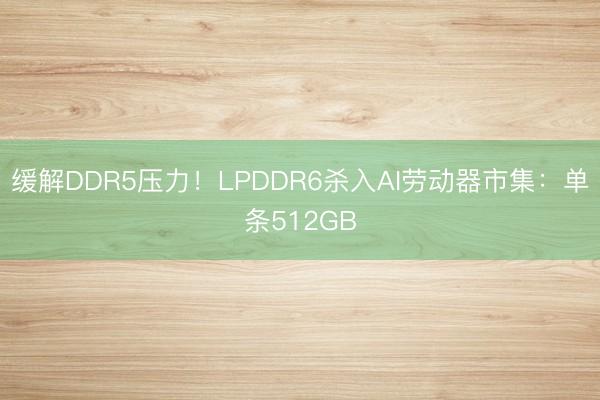 缓解DDR5压力！LPDDR6杀入AI劳动器市集：单条512GB