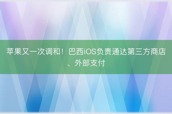 苹果又一次调和！巴西iOS负责通达第三方商店、外部支付