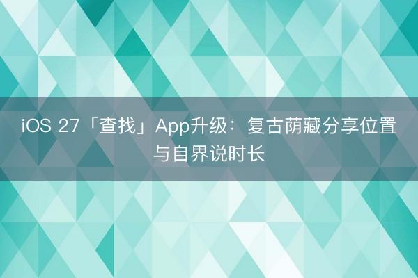 iOS 27「查找」App升级：复古荫藏分享位置与自界说时长