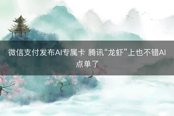 微信支付发布AI专属卡 腾讯“龙虾”上也不错AI点单了