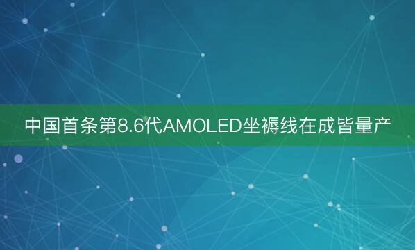 中国首条第8.6代AMOLED坐褥线在成皆量产