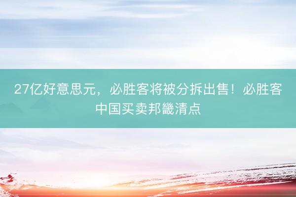 27亿好意思元，必胜客将被分拆出售！必胜客中国买卖邦畿清点