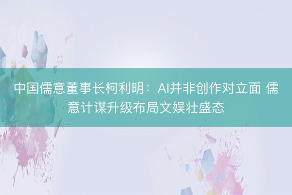 中国儒意董事长柯利明:AI并非创作对立面 儒意计谋升级布局文娱壮盛态