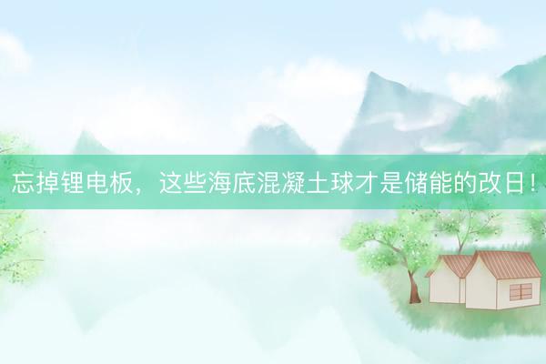 忘掉锂电板，这些海底混凝土球才是储能的改日！