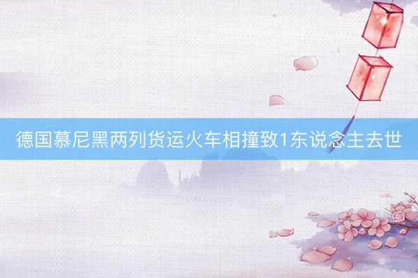 德国慕尼黑两列货运火车相撞致1东说念主去世