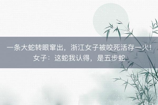 一条大蛇转眼窜出，浙江女子被咬死活存一火！女子：这蛇我认得，是五步蛇