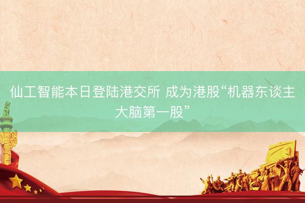 仙工智能本日登陆港交所 成为港股“机器东谈主大脑第一股”