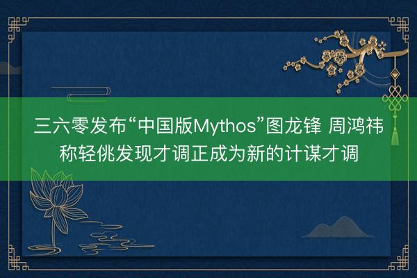 三六零发布“中国版Mythos”图龙锋 周鸿祎称轻佻发现才调正成为新的计谋才调