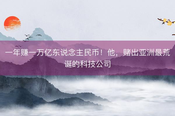 一年赚一万亿东说念主民币！他，赌出亚洲最荒诞的科技公司