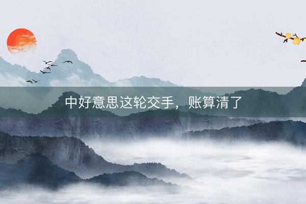 中好意思这轮交手，账算清了