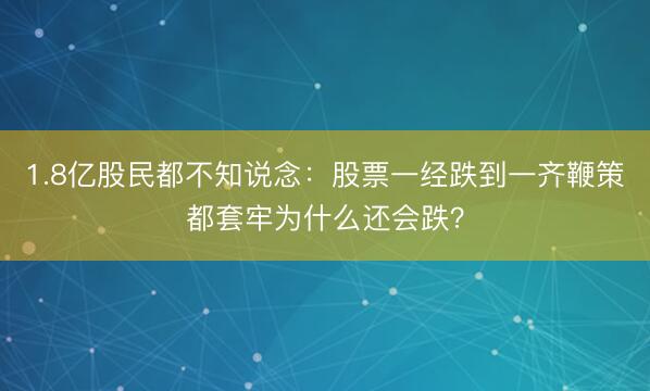 1.8亿股民都不知说念：股票一经跌到一齐鞭策都套牢为什么还会跌？